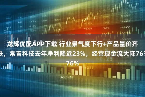 龙辉优配APP下载 行业景气度下行+产品量价齐跌，常青科技去年净利降近23%，经营现金流大降76%