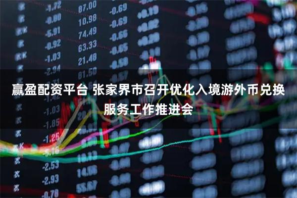 赢盈配资平台 张家界市召开优化入境游外币兑换服务工作推进会