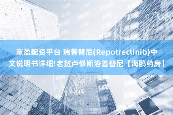 赢盈配资平台 瑞普替尼(Repotrectinib)中文说明书详细!老挝卢修斯洛普替尼【海鸥药房】