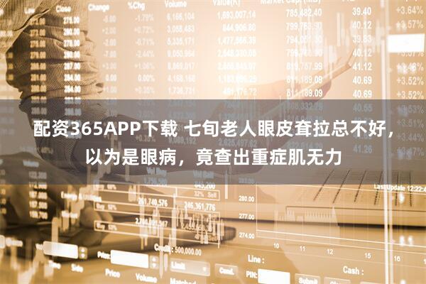 配资365APP下载 七旬老人眼皮耷拉总不好，以为是眼病，竟查出重症肌无力