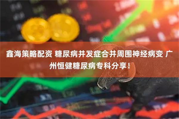 鑫海策略配资 糖尿病并发症合并周围神经病变 广州恒健糖尿病专科分享！