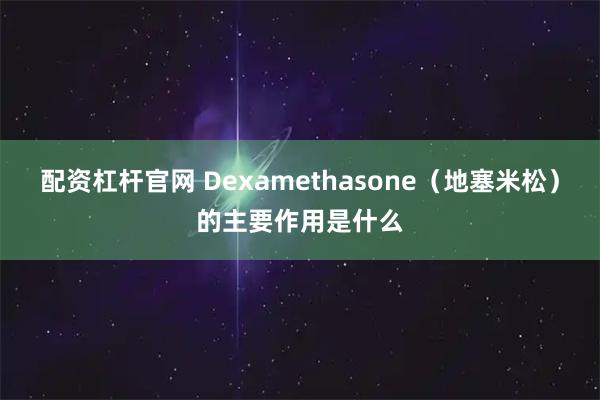 配资杠杆官网 Dexamethasone（地塞米松）的主要作用是什么