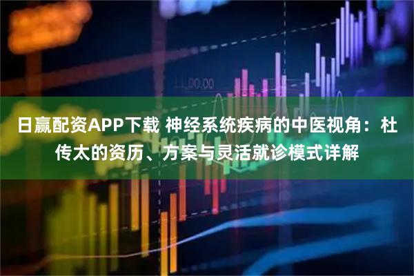 日赢配资APP下载 神经系统疾病的中医视角：杜传太的资历、方案与灵活就诊模式详解