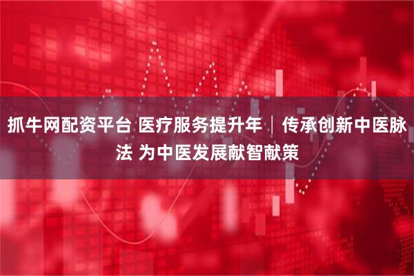 抓牛网配资平台 医疗服务提升年│传承创新中医脉法 为中医发展献智献策