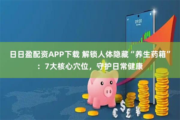 日日盈配资APP下载 解锁人体隐藏“养生药箱”：7大核心穴位，守护日常健康