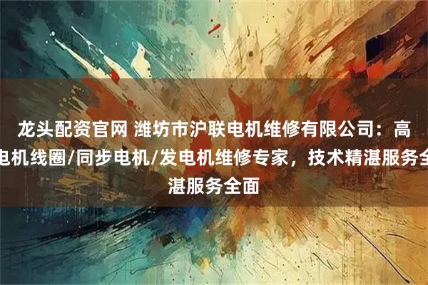 龙头配资官网 潍坊市沪联电机维修有限公司：高压电机线圈/同步电机/发电机维修专家，技术精湛服务全面
