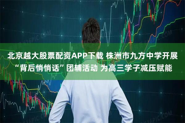 北京越大股票配资APP下载 株洲市九方中学开展“背后悄悄话”团辅活动 为高三学子减压赋能