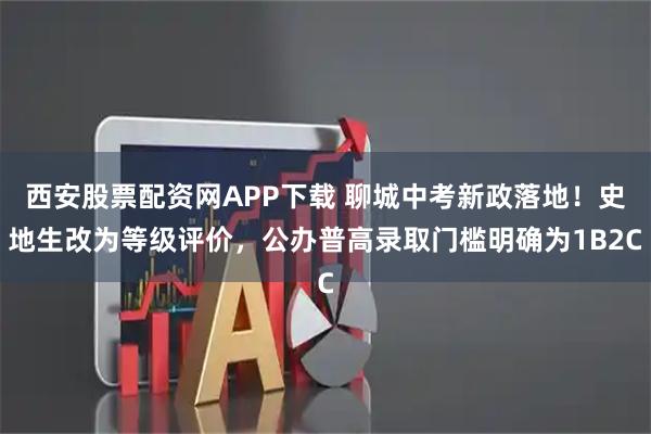 西安股票配资网APP下载 聊城中考新政落地！史地生改为等级评价，公办普高录取门槛明确为1B2C