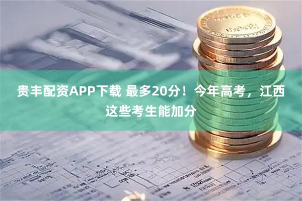 贵丰配资APP下载 最多20分！今年高考，江西这些考生能加分