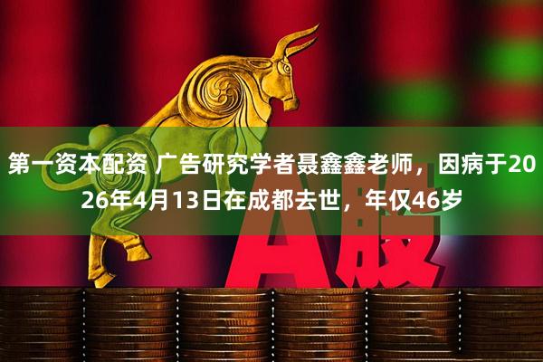 第一资本配资 广告研究学者聂鑫鑫老师，因病于2026年4月13日在成都去世，年仅46岁
