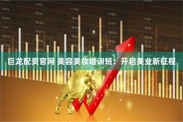 巨龙配资官网 美容美妆培训班：开启美业新征程