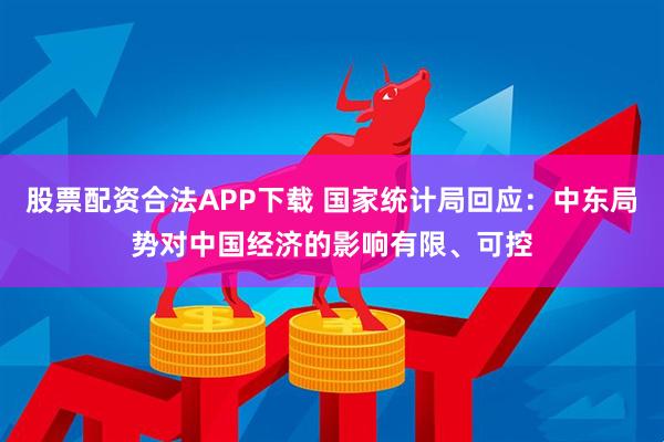 股票配资合法APP下载 国家统计局回应：中东局势对中国经济的影响有限、可控