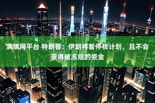 满瑞网平台 特朗普：伊朗将暂停核计划，且不会获得被冻结的资金