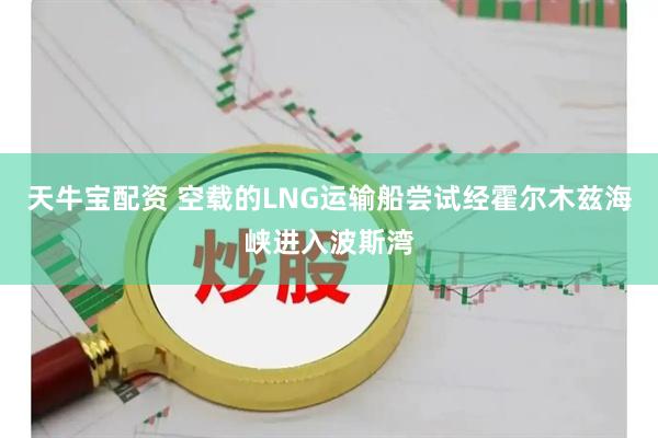 天牛宝配资 空载的LNG运输船尝试经霍尔木兹海峡进入波斯湾