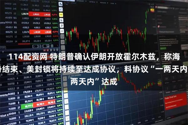 114配资网 特朗普确认伊朗开放霍尔木兹，称海峡局势结束、美封锁将持续至达成协议，料协议“一两天内”达成