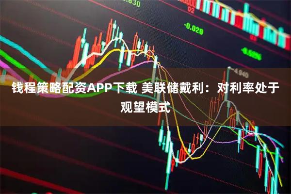 钱程策略配资APP下载 美联储戴利：对利率处于观望模式