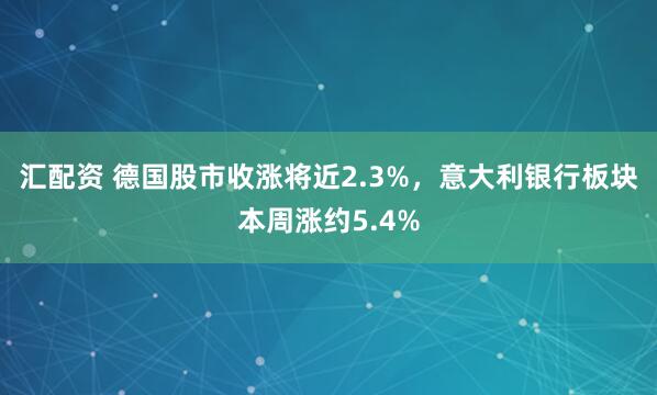 汇配资 德国股市收涨将近2.3%，意大利银行板块本周涨约5.4%