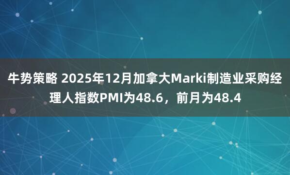 牛势策略 2025年12月加拿大Marki制造业采购经理人指数PMI为48.6，前月为48.4