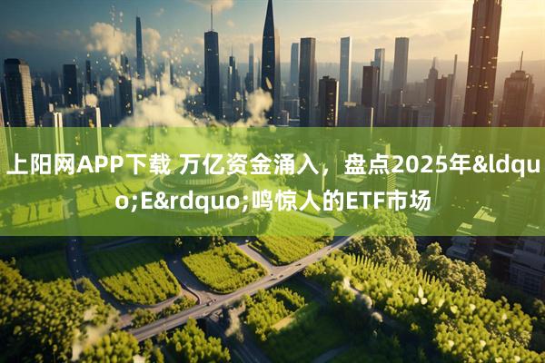 上阳网APP下载 万亿资金涌入，盘点2025年&ldquo;E&rdquo;鸣惊人的ETF市场