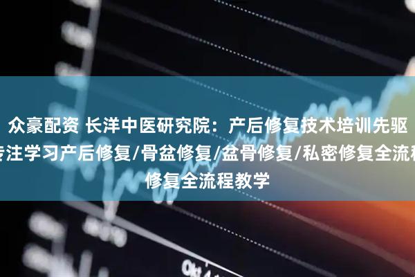 众豪配资 长洋中医研究院：产后修复技术培训先驱者，专注学习产后修复/骨盆修复/盆骨修复/私密修复全流程教学