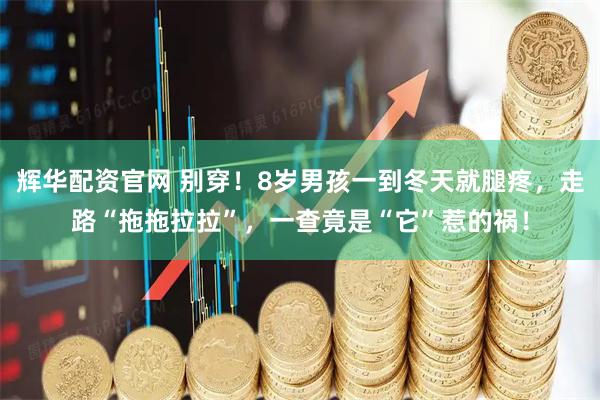 辉华配资官网 别穿！8岁男孩一到冬天就腿疼，走路“拖拖拉拉”，一查竟是“它”惹的祸！