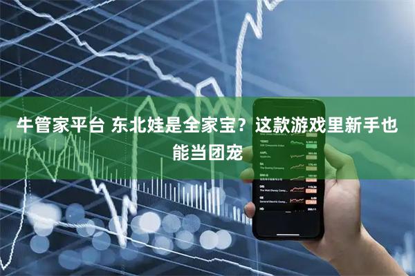 牛管家平台 东北娃是全家宝？这款游戏里新手也能当团宠