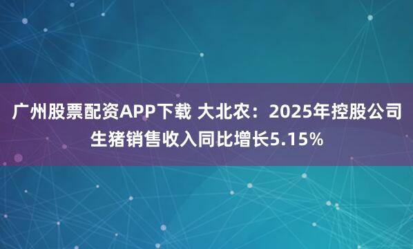 广州股票配资APP下载 大北农：2025年控股公司生猪销售收入同比增长5.15%