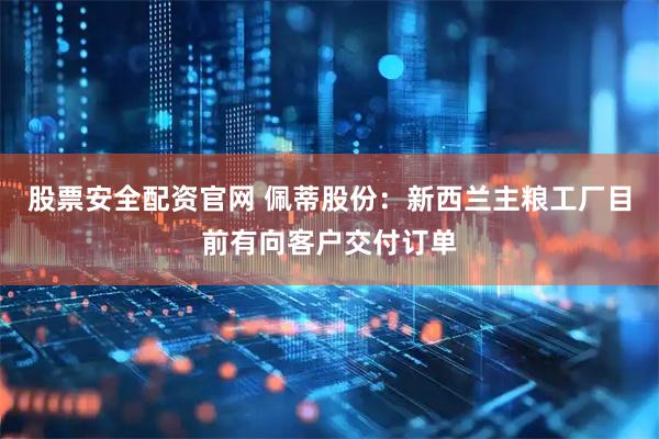 股票安全配资官网 佩蒂股份：新西兰主粮工厂目前有向客户交付订单