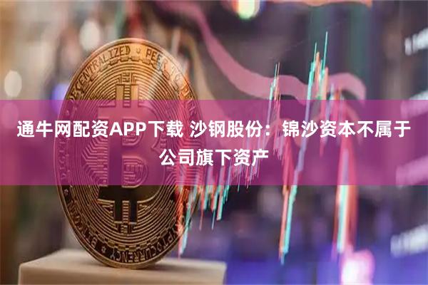 通牛网配资APP下载 沙钢股份：锦沙资本不属于公司旗下资产