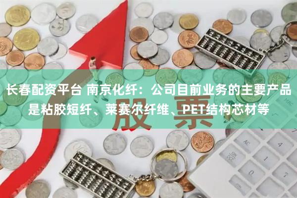 长春配资平台 南京化纤：公司目前业务的主要产品是粘胶短纤、莱赛尔纤维、PET结构芯材等