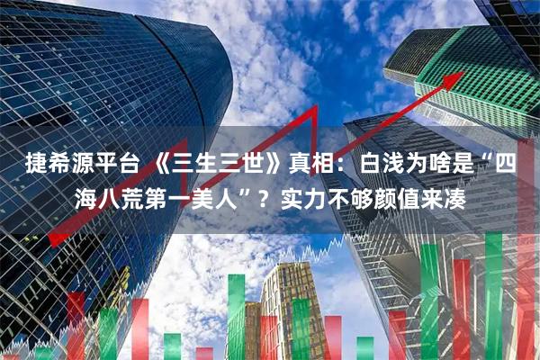 捷希源平台 《三生三世》真相：白浅为啥是“四海八荒第一美人”？实力不够颜值来凑
