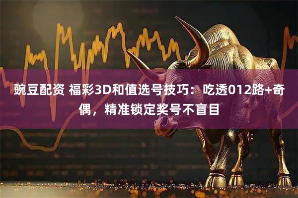 豌豆配资 福彩3D和值选号技巧：吃透012路+奇偶，精准锁定奖号不盲目
