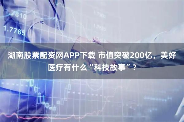 湖南股票配资网APP下载 市值突破200亿，美好医疗有什么“科技故事”？