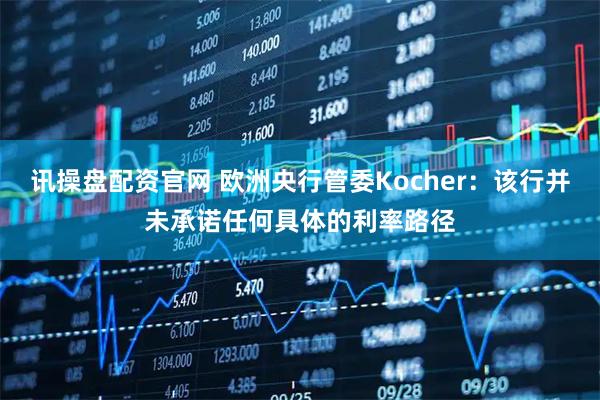 讯操盘配资官网 欧洲央行管委Kocher：该行并未承诺任何具体的利率路径