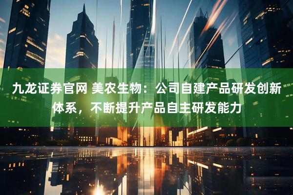 九龙证券官网 美农生物：公司自建产品研发创新体系，不断提升产品自主研发能力