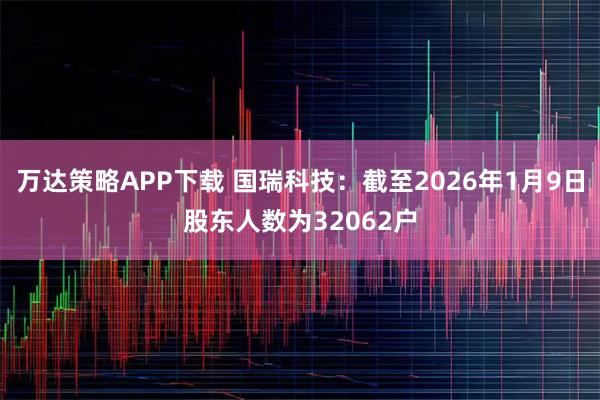 万达策略APP下载 国瑞科技：截至2026年1月9日股东人数为32062户