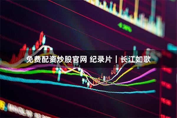 免费配资炒股官网 纪录片｜长江如歌