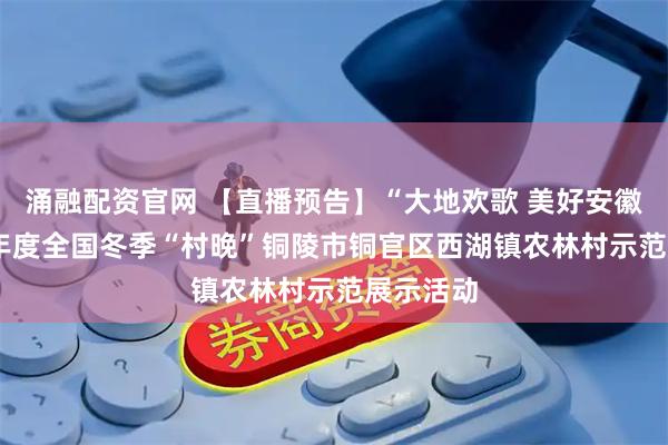 涌融配资官网 【直播预告】“大地欢歌 美好安徽”2025年度全国冬季“村晚”铜陵市铜官区西湖镇农林村示范展示活动