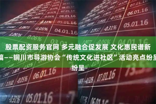 股票配资服务官网 多元融合促发展 文化惠民谱新篇——铜川市导游协会“传统文化进社区”活动亮点纷呈