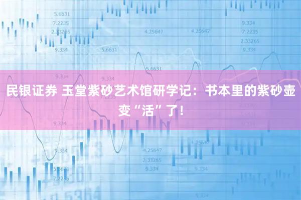 民银证券 玉堂紫砂艺术馆研学记：书本里的紫砂壶变“活”了！