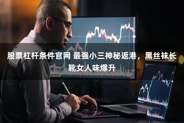 股票杠杆条件官网 最强小三神秘返港，黑丝袜长靴女人味爆升