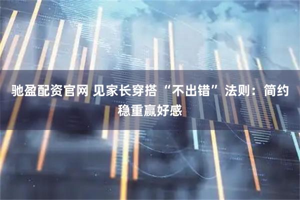 驰盈配资官网 见家长穿搭 “不出错” 法则：简约稳重赢好感