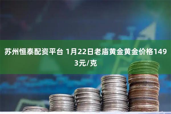 苏州恒泰配资平台 1月22日老庙黄金黄金价格1493元/克