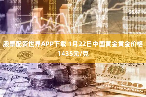 股票配资世界APP下载 1月22日中国黄金黄金价格1435元/克