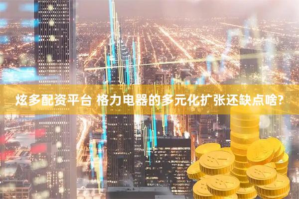 炫多配资平台 格力电器的多元化扩张还缺点啥?