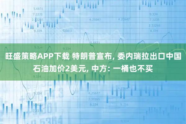 旺盛策略APP下载 特朗普宣布, 委内瑞拉出口中国石油加价2美元, 中方: 一桶也不买