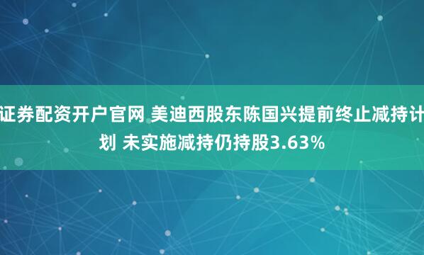 证券配资开户官网 美迪西股东陈国兴提前终止减持计划 未实施减持仍持股3.63%