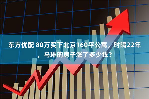 东方优配 80万买下北京160平公寓，时隔22年，马琳的房子涨了多少钱？