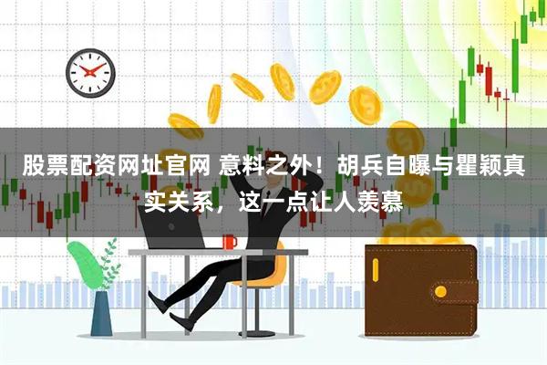股票配资网址官网 意料之外！胡兵自曝与瞿颖真实关系，这一点让人羡慕