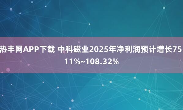 热丰网APP下载 中科磁业2025年净利润预计增长75.11%~108.32%